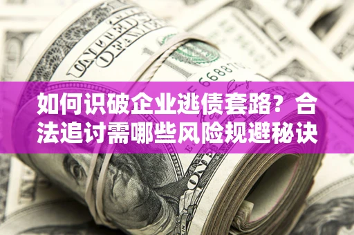 武汉如何识破企业逃债套路？合法追讨需哪些风险规避秘诀？